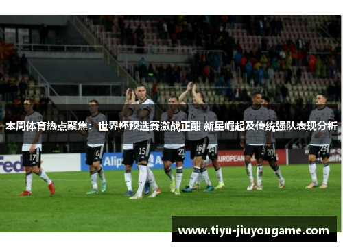 本周体育热点聚焦：世界杯预选赛激战正酣 新星崛起及传统强队表现分析
