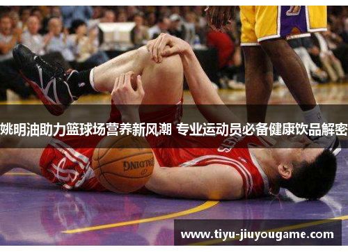 姚明油助力篮球场营养新风潮 专业运动员必备健康饮品解密