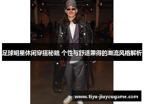足球明星休闲穿搭秘籍 个性与舒适兼得的潮流风格解析