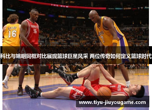 科比与姚明同框对比展现篮球巨星风采 两位传奇如何定义篮球时代
