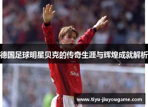 德国足球明星贝克的传奇生涯与辉煌成就解析