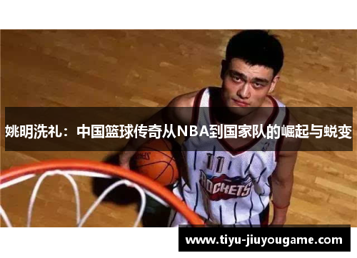 姚明洗礼：中国篮球传奇从NBA到国家队的崛起与蜕变