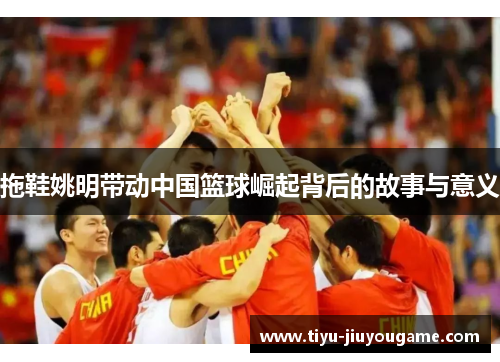 拖鞋姚明带动中国篮球崛起背后的故事与意义