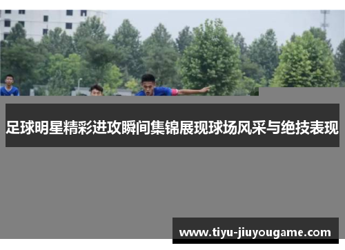 足球明星精彩进攻瞬间集锦展现球场风采与绝技表现