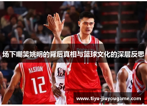 场下嘲笑姚明的背后真相与篮球文化的深层反思