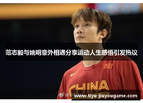 范志毅与姚明意外相遇分享运动人生感悟引发热议