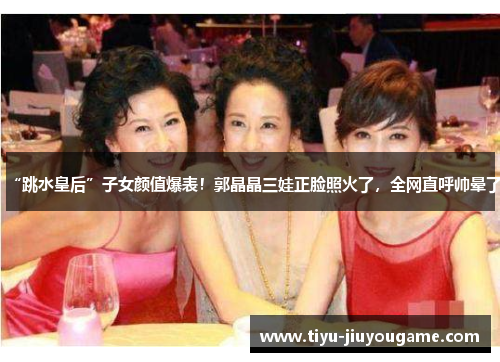 “跳水皇后”子女颜值爆表！郭晶晶三娃正脸照火了，全网直呼帅晕了