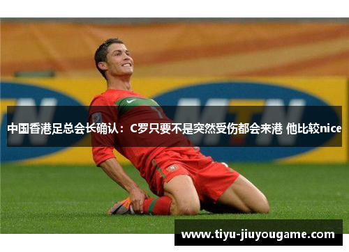 中国香港足总会长确认：C罗只要不是突然受伤都会来港 他比较nice