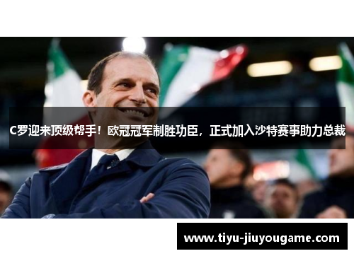 C罗迎来顶级帮手！欧冠冠军制胜功臣，正式加入沙特赛事助力总裁